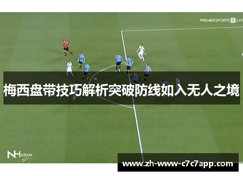 梅西盘带技巧解析突破防线如入无人之境