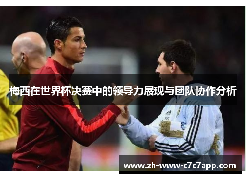 梅西在世界杯决赛中的领导力展现与团队协作分析