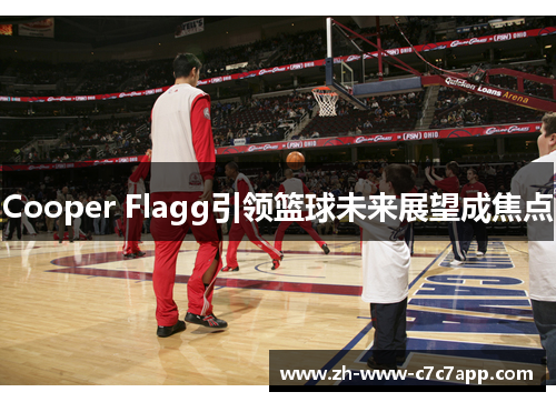 Cooper Flagg引领篮球未来展望成焦点