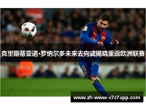 克里斯蒂亚诺·罗纳尔多未来去向或揭晓重返欧洲联赛