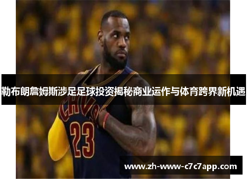 勒布朗詹姆斯涉足足球投资揭秘商业运作与体育跨界新机遇